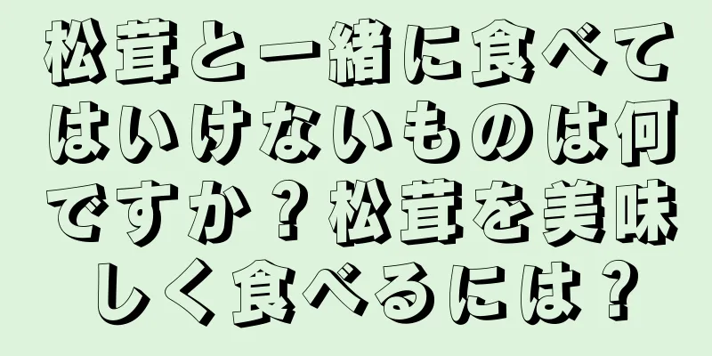 松茸と一緒に食べてはいけないものは何ですか？松茸を美味しく食べるには？