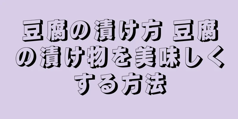 豆腐の漬け方 豆腐の漬け物を美味しくする方法