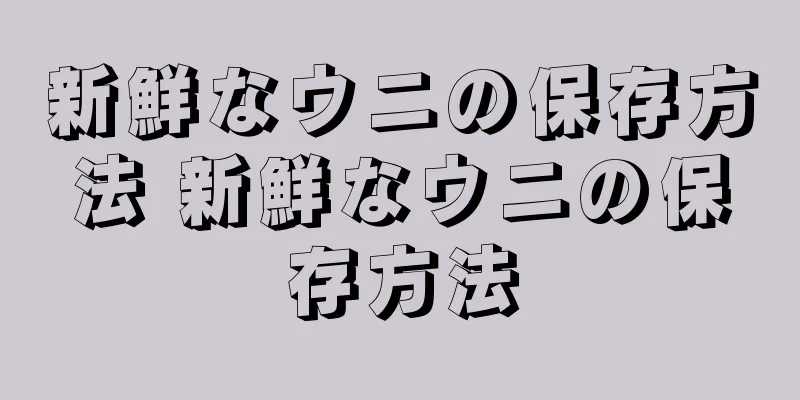 新鮮なウニの保存方法 新鮮なウニの保存方法