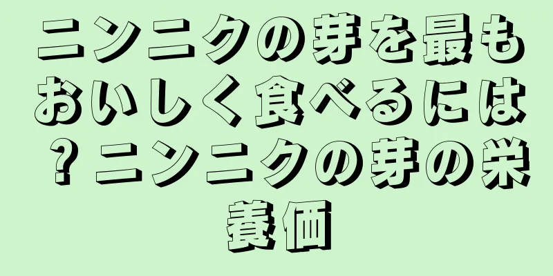 ニンニクの芽を最もおいしく食べるには？ニンニクの芽の栄養価