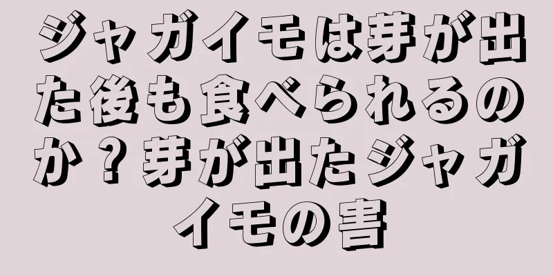 ジャガイモは芽が出た後も食べられるのか？芽が出たジャガイモの害