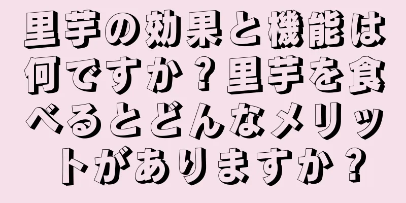 里芋の効果と機能は何ですか？里芋を食べるとどんなメリットがありますか？