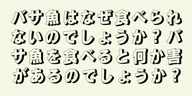 バサ魚はなぜ食べられないのでしょうか？バサ魚を食べると何か害があるのでしょうか？