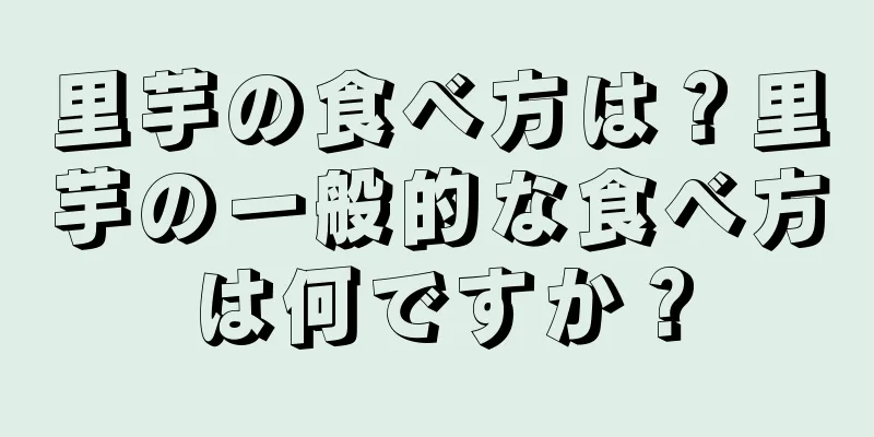 里芋の食べ方は？里芋の一般的な食べ方は何ですか？