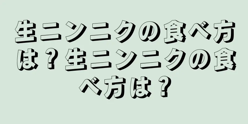 生ニンニクの食べ方は？生ニンニクの食べ方は？