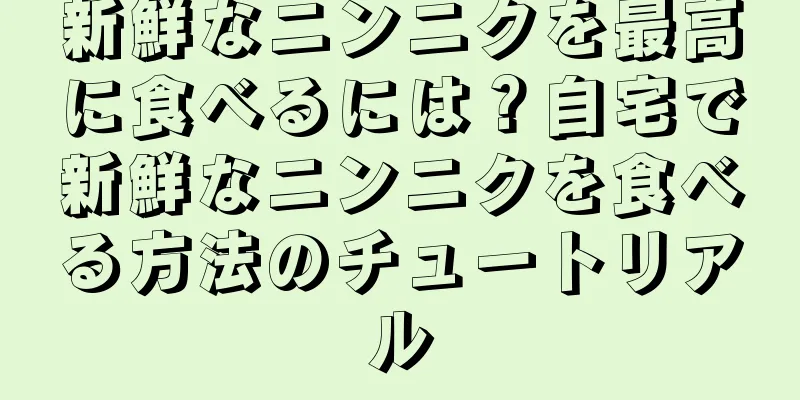 新鮮なニンニクを最高に食べるには？自宅で新鮮なニンニクを食べる方法のチュートリアル
