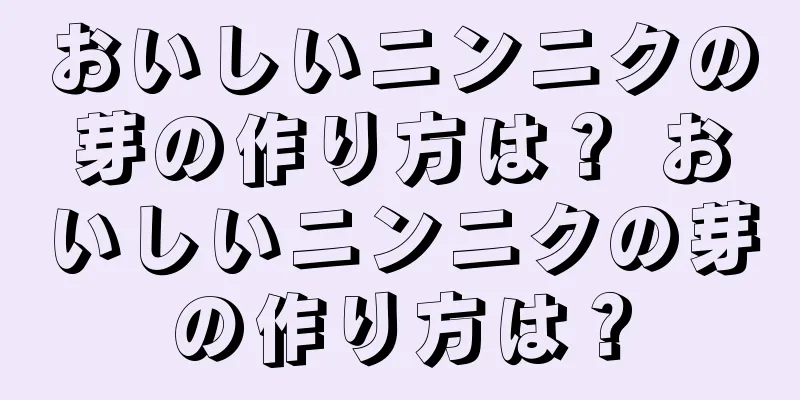 おいしいニンニクの芽の作り方は？ おいしいニンニクの芽の作り方は？