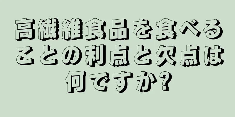 高繊維食品を食べることの利点と欠点は何ですか?