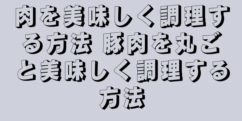 肉を美味しく調理する方法 豚肉を丸ごと美味しく調理する方法