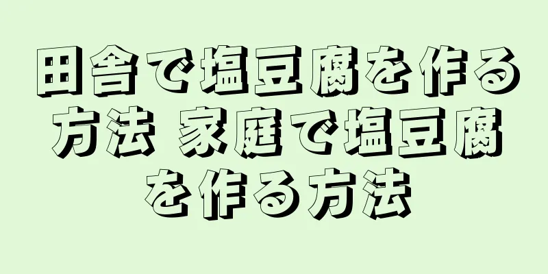 田舎で塩豆腐を作る方法 家庭で塩豆腐を作る方法