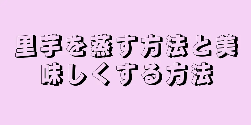 里芋を蒸す方法と美味しくする方法