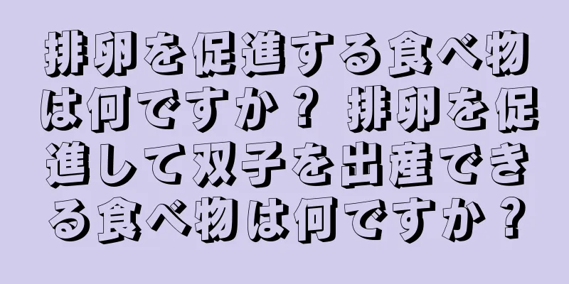 排卵を促進する食べ物は何ですか？ 排卵を促進して双子を出産できる食べ物は何ですか？