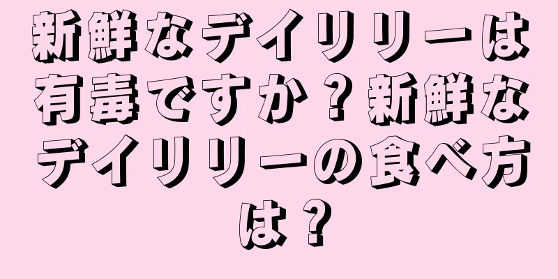 新鮮なデイリリーは有毒ですか？新鮮なデイリリーの食べ方は？