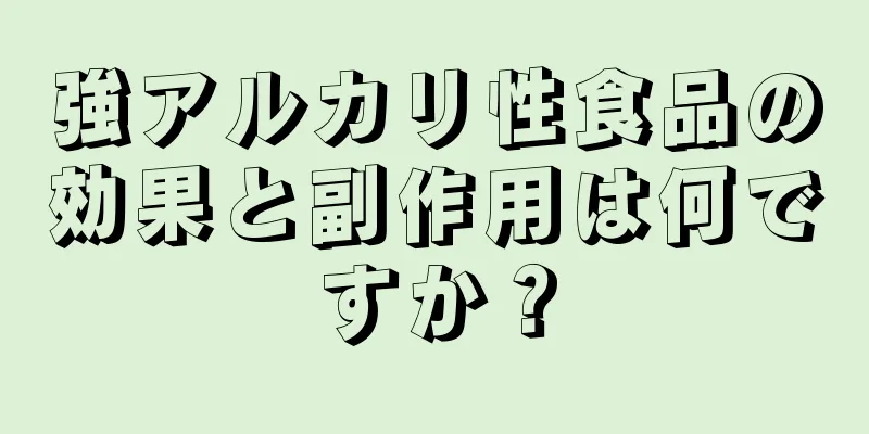 強アルカリ性食品の効果と副作用は何ですか？