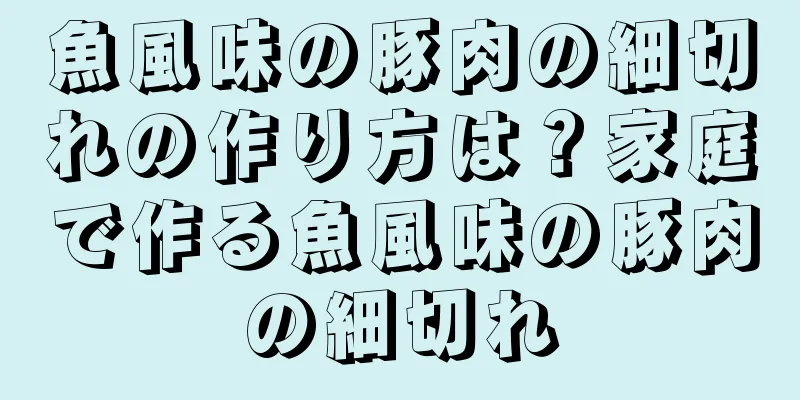 魚風味の豚肉の細切れの作り方は？家庭で作る魚風味の豚肉の細切れ