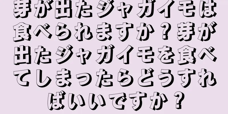 芽が出たジャガイモは食べられますか？芽が出たジャガイモを食べてしまったらどうすればいいですか？