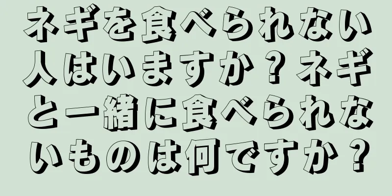 ネギを食べられない人はいますか？ネギと一緒に食べられないものは何ですか？