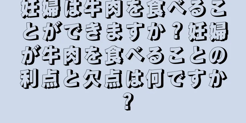 妊婦は牛肉を食べることができますか？妊婦が牛肉を食べることの利点と欠点は何ですか？