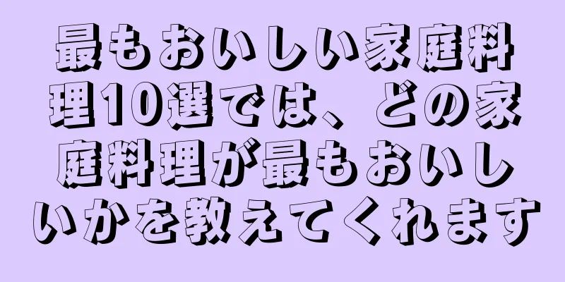 最もおいしい家庭料理10選では、どの家庭料理が最もおいしいかを教えてくれます