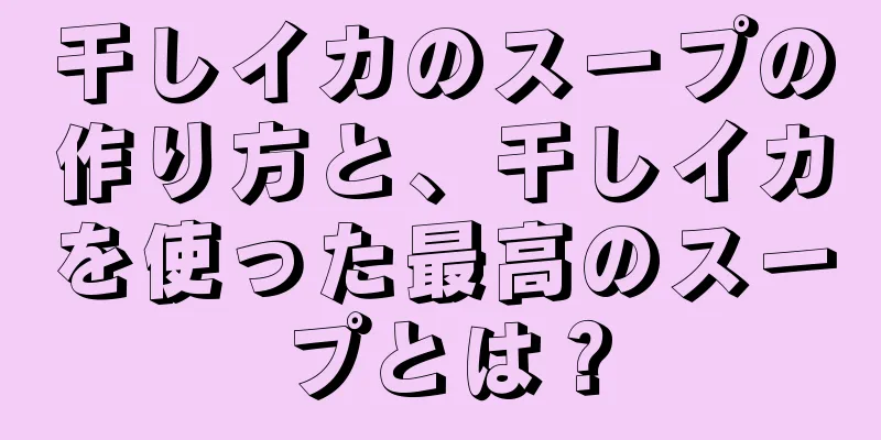 干しイカのスープの作り方と、干しイカを使った最高のスープとは？
