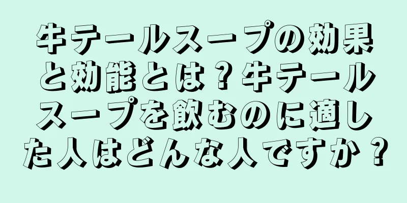 牛テールスープの効果と効能とは？牛テールスープを飲むのに適した人はどんな人ですか？
