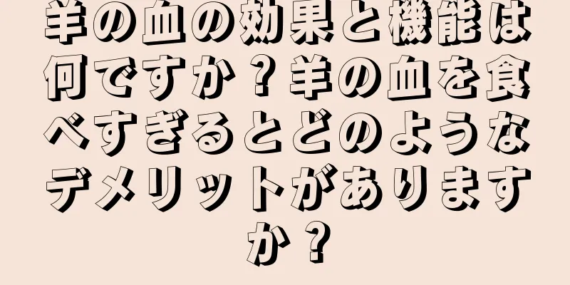 羊の血の効果と機能は何ですか？羊の血を食べすぎるとどのようなデメリットがありますか？