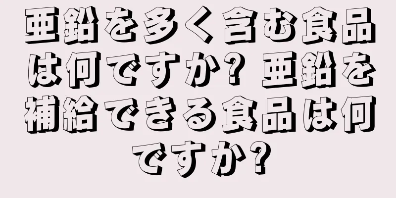 亜鉛を多く含む食品は何ですか? 亜鉛を補給できる食品は何ですか?