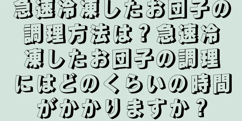急速冷凍したお団子の調理方法は？急速冷凍したお団子の調理にはどのくらいの時間がかかりますか？