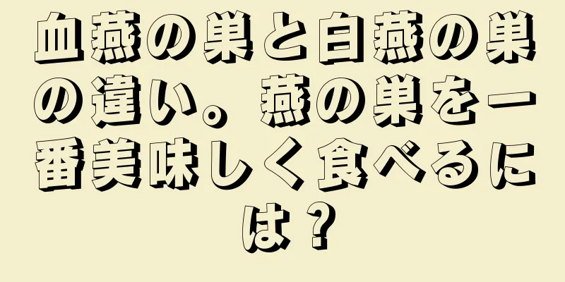 血燕の巣と白燕の巣の違い。燕の巣を一番美味しく食べるには？