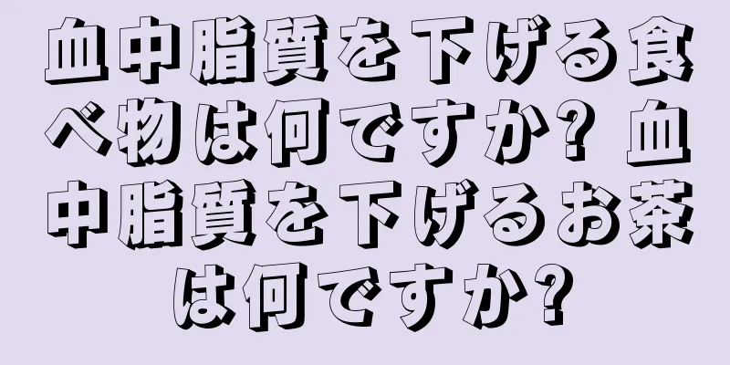 血中脂質を下げる食べ物は何ですか? 血中脂質を下げるお茶は何ですか?