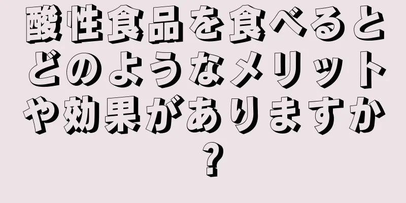酸性食品を食べるとどのようなメリットや効果がありますか？
