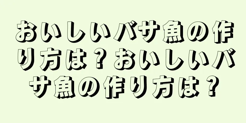 おいしいバサ魚の作り方は？おいしいバサ魚の作り方は？