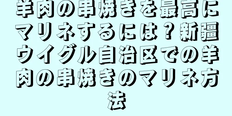 羊肉の串焼きを最高にマリネするには？新疆ウイグル自治区での羊肉の串焼きのマリネ方法