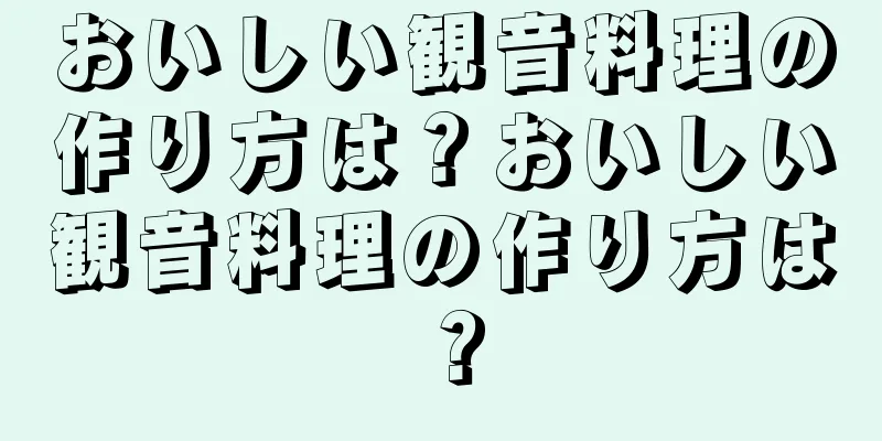 おいしい観音料理の作り方は？おいしい観音料理の作り方は？