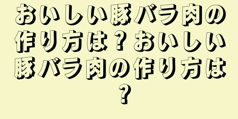 おいしい豚バラ肉の作り方は？おいしい豚バラ肉の作り方は？