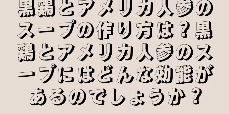 黒鶏とアメリカ人参のスープの作り方は？黒鶏とアメリカ人参のスープにはどんな効能があるのでしょうか？