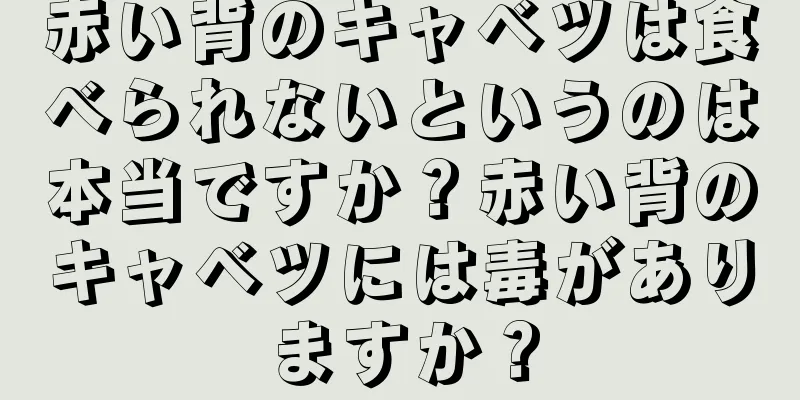 赤い背のキャベツは食べられないというのは本当ですか？赤い背のキャベツには毒がありますか？