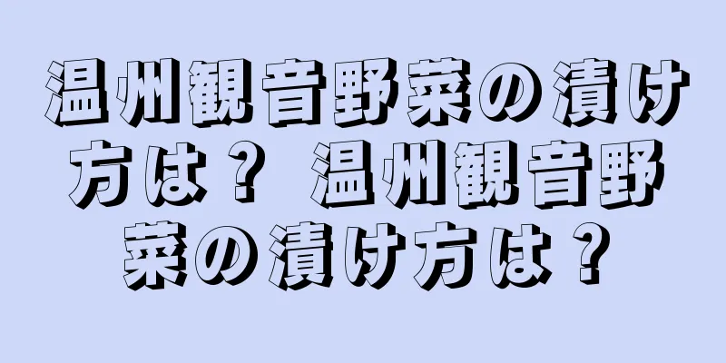 温州観音野菜の漬け方は？ 温州観音野菜の漬け方は？