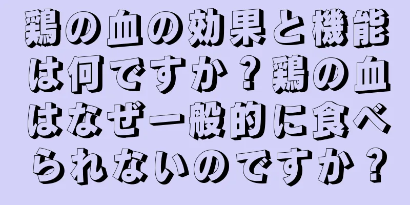 鶏の血の効果と機能は何ですか？鶏の血はなぜ一般的に食べられないのですか？