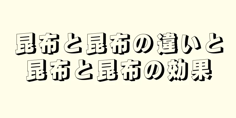 昆布と昆布の違いと昆布と昆布の効果