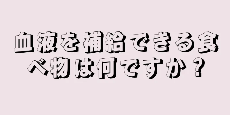 血液を補給できる食べ物は何ですか？