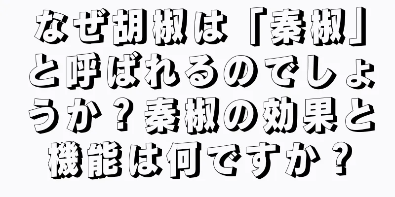 なぜ胡椒は「秦椒」と呼ばれるのでしょうか？秦椒の効果と機能は何ですか？