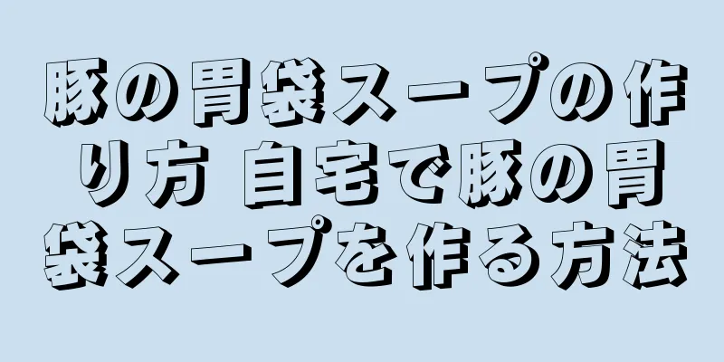 豚の胃袋スープの作り方 自宅で豚の胃袋スープを作る方法