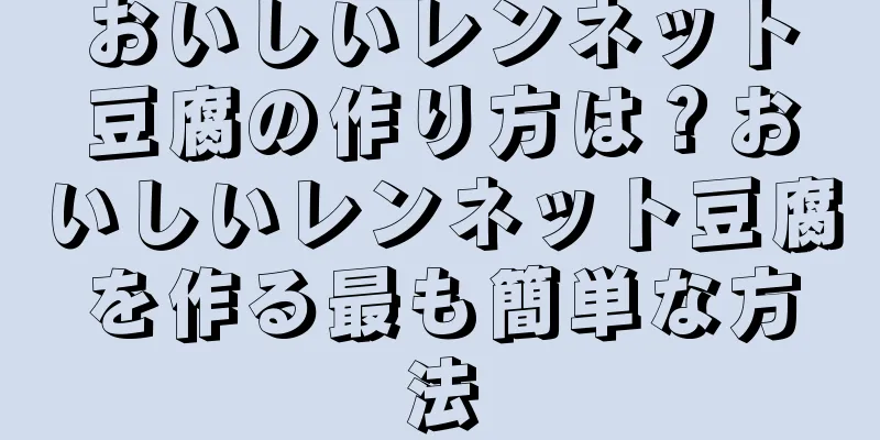 おいしいレンネット豆腐の作り方は？おいしいレンネット豆腐を作る最も簡単な方法
