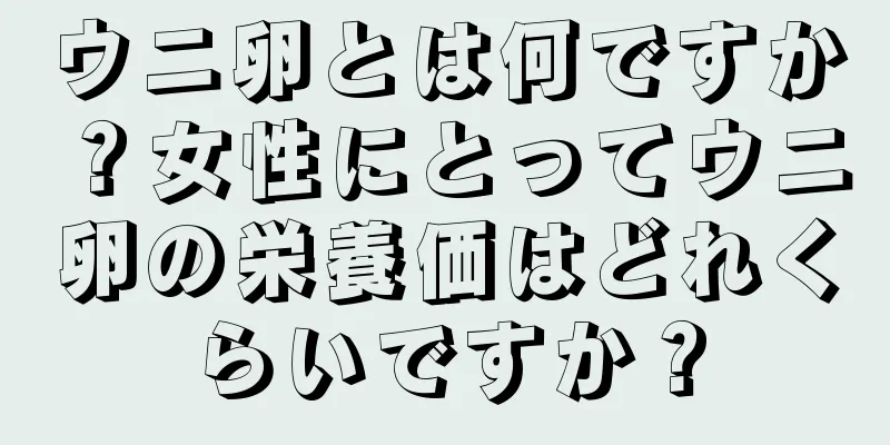 ウニ卵とは何ですか？女性にとってウニ卵の栄養価はどれくらいですか？