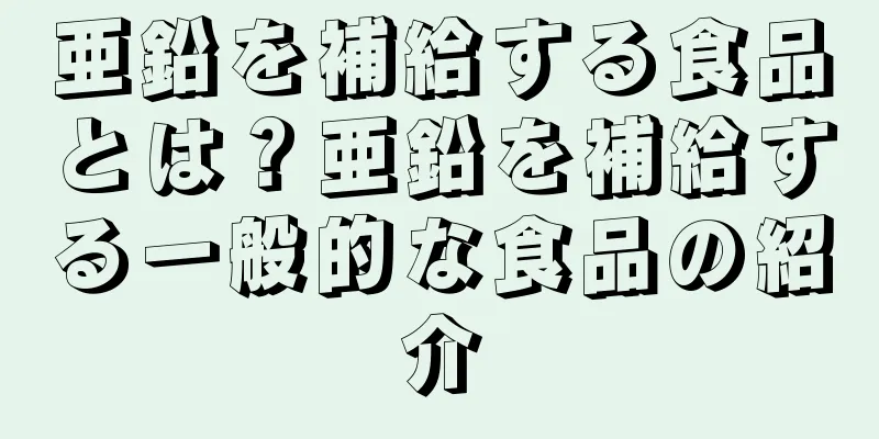 亜鉛を補給する食品とは？亜鉛を補給する一般的な食品の紹介