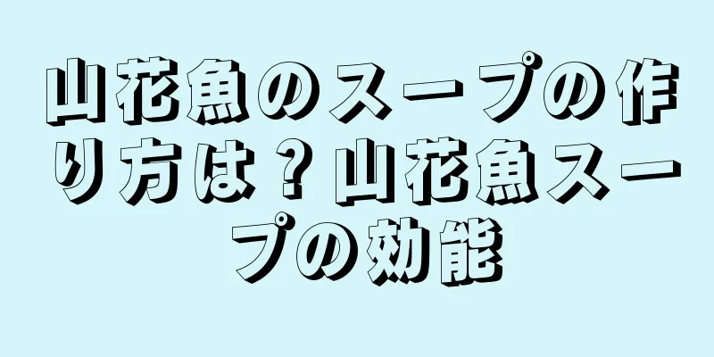 山花魚のスープの作り方は？山花魚スープの効能