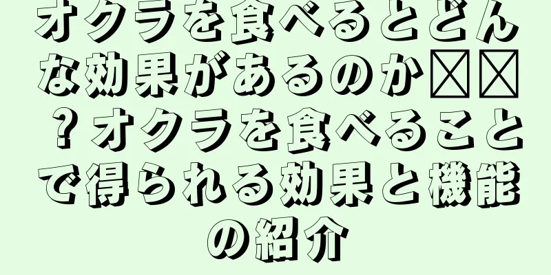 オクラを食べるとどんな効果があるのか​​？オクラを食べることで得られる効果と機能の紹介