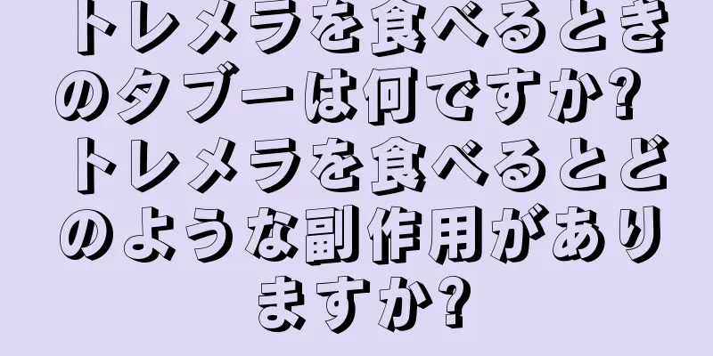 トレメラを食べるときのタブーは何ですか? トレメラを食べるとどのような副作用がありますか?