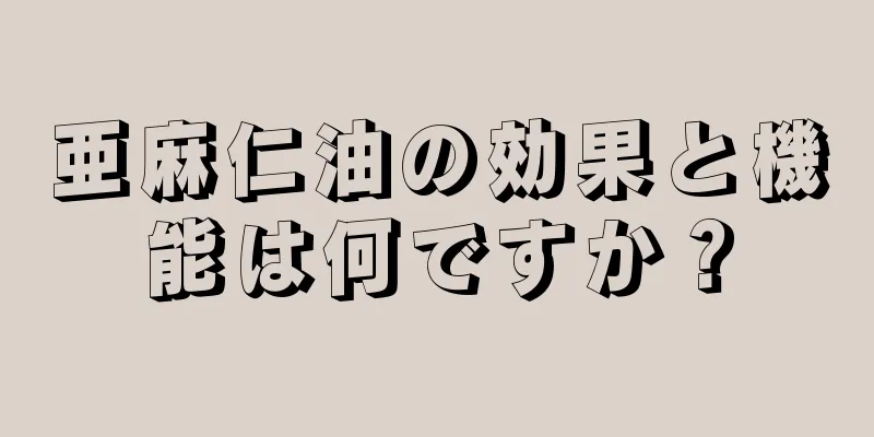 亜麻仁油の効果と機能は何ですか？